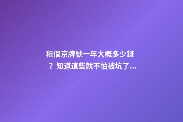 租個京牌號一年大概多少錢？知道這些就不怕被坑了!